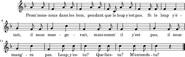 
\header {
  tagline = ##f
}
\score {
  \new Staff \with {
    \remove "Time_signature_engraver"
  }
<<
  \relative c'' {
    \key f \major
    \time 2/4
    %\set Score.currentBarNumber = #5
    %\override TupletBracket #'bracket-visibility = ##f 
    \autoBeamOff

     %%%%%%%%%%%%%%%%%%%%%%%%%% Promnon-nous dans les bois
     \partial 4 a8 a \repeat unfold 2 { f4 a8 a } f8 c a' a f4 f8 f f4 f g f8 f g4 c f,4 f8 f 
     f4 f g f8 f g4 c f, \repeat unfold 3 { c'8 c c4 } r4
\bar "|."
  }

  \addlyrics {
     Prom' -- nons- nous dans les bois, pen -- dant que le loup y'est pas.
     Si le loup y'é -- tait, il nous man -- ge -- rait, mais comm' il y'est pas, il nous mang' -- ra pas.
     Loup, y'es- tu? Que fais- tu? M'en -- tends -- tu?
  }
>>
  \layout {
    \context {
      \remove "Metronome_mark_engraver"
    }
  }
  \midi {}
}
