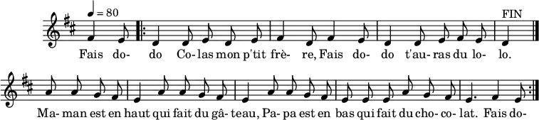 
\header {
  tagline = ##f
}

\score {
  \new Staff \with {
    \remove "Time_signature_engraver"
  }
<<
  \relative c' {
    \key d \major
    \time 6/8
    \tempo 4 = 80
    %\override TupletBracket #'bracket-visibility = ##f 
    \autoBeamOff

     %%%%%%%%%%%%%%%%%%%%%%%%%% fais dodo
     \partial 4. fis4 e8
     \repeat volta 2 { \bar ".|:"  
     d4 d8 e d e fis4 d8 fis4 e8 d4 d8 e fis e d4^"FIN"     

     \bar "|."

     \repeat unfold 2 { a'8 a g fis e4 } a8 a g fis e e e a8 g fis e4. fis4 e8
     }


  }

  \addlyrics {
     Fais do- do Co- las mon p'tit frè- re, Fais do- do t'au- ras du lo- lo. Ma- man est en haut qui fait du gâ- teau, 
     Pa- pa est en bas qui fait du cho- co- lat. Fais do- 
  }
>>
  \layout {
    \context {
      \remove "Metronome_mark_engraver"
    }
  }
  \midi {}
}
