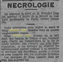 Nécrologie … Nous apprenons avec regret la mort de Mme Camille Bias, décédée dans sa quatre-vingt-sixième année. Mme Camille Bias, comme on le sait était une femme de lettres d'une féconfité rare. Parmi les romancières de la fin du siècle dernier, elle s’acquit une très digne réputation, et les lecteurs du Radical ont certainement encore présent à la mémoire le souvenir des feuilletons qu'elle y publia et avec lesquels elle les intéressa toujours. Les obsèques de Mme Camille Bias auront lieu aujourd'hui.