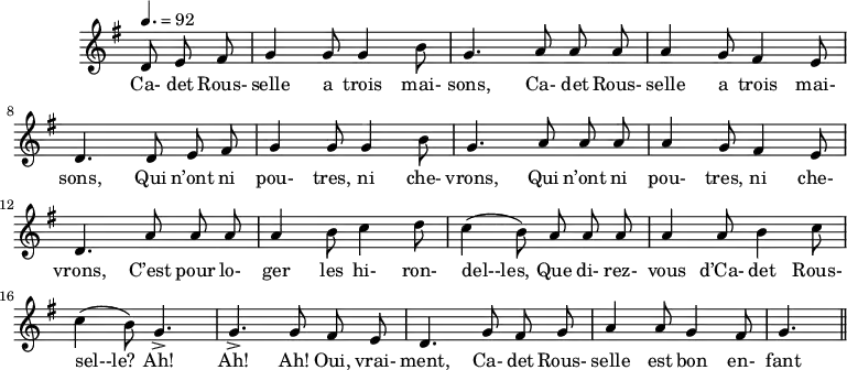 \header {
tagline = ##f
}
\score {
\new Staff \with {
\remove "Time_signature_engraver"
}
<<
\relative c' {
\key g \major
\time 6/8
\tempo 4. = 92
\set Score.currentBarNumber = #5
\override TupletBracket #'bracket-visibility = ##f
\autoBeamOff
%%%%%%%%%%%%%%%%%%%%%%%%%% Cadet Rousselle
\partial 4. d8 e fis g4 g8 g4 b8 g4. a8 a a a4 g8 fis4 e8
d4. d8 e fis g4 g8 g4 b8 g4. a8 a a a4 g8 fis4 e8
d4. a'8 a a a4 b8 c4 d8 c4( b8) a a a a4 a8 b4 c8
c4( b8) g4.-> g-> g8 fis e d4. g8 fis g a4 a8 g4 fis8 g4. \bar "||"
}
\addlyrics {
Ca- det Rous- selle a trois mai- sons, Ca- det Rous- selle a trois mai- sons, Qui n’ont ni pou- tres, ni che- vrons, Qui n’ont ni pou- tres, ni che- vrons, C’est pour lo- ger les hi- ron- del--les, Que di- rez- vous d’Ca- det Rous- sel--le? Ah! Ah! Ah! Oui, vrai- ment, Ca- det Rous- selle est bon en- fant !
}
>>
\layout {
\context {
\remove "Metronome_mark_engraver"
}
}
\midi {}
}